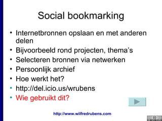 Social bookmarking Internetbronnen opslaan en met anderen delen Bijvoorbeeld rond projecten, thema’s Selecteren bronnen via netwerken Persoonlijk archief Hoe  werkt   het ? http://del.icio.us/wrubens   Wie gebruikt dit? 