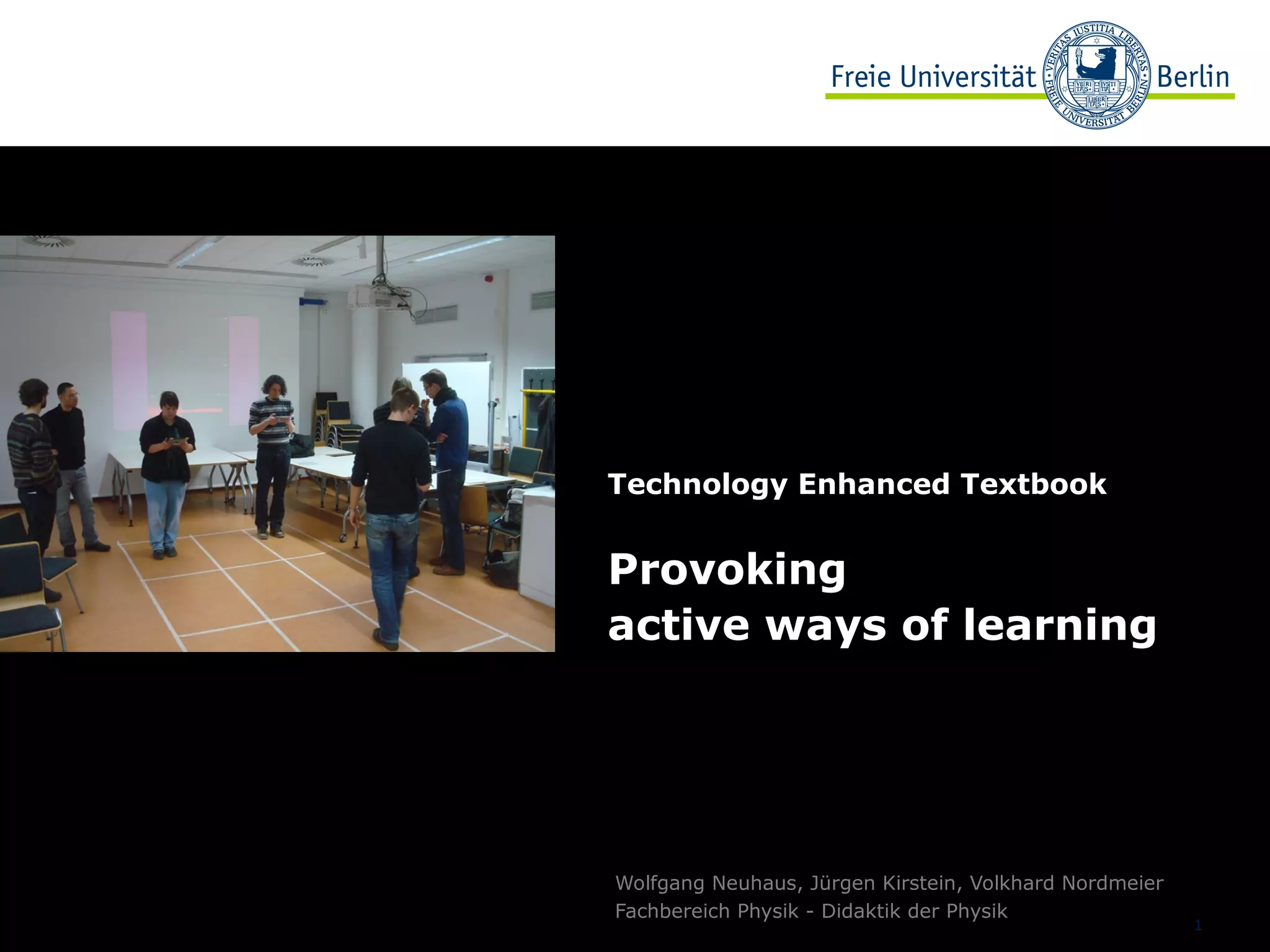 1
Technology Enhanced Textbook
Provoking
active ways of learning
Wolfgang Neuhaus, Jürgen Kirstein, Volkhard Nordmeier
Fachbereich Physik - Didaktik der Physik