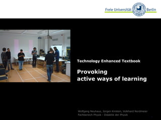 1
Technology Enhanced Textbook
Provoking
active ways of learning
Wolfgang Neuhaus, Jürgen Kirstein, Volkhard Nordmeier
Fachbereich Physik - Didaktik der Physik
 