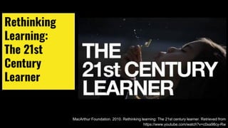 Rethinking
Learning:
The 21st
Century
Learner
MacArthur Foundation. 2010. Rethinking learning: The 21st century learner. Retrieved from
https://www.youtube.com/watch?v=c0xa98cy-Rw
 