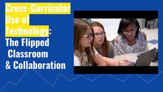 Cross-Curricular
Use of
Technology:
The Flipped
Classroom
& Collaboration
 