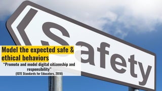 Model the expected safe &
ethical behaviors
“Promote and model digital citizenship and
responsibility”
(ISTE Standards for Educators, 2018)
 