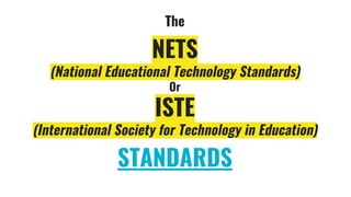 The
NETS
(National Educational Technology Standards)
Or
ISTE
(International Society for Technology in Education)
STANDARDS
 