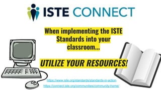 When implementing the ISTE
Standards into your
classroom...
UTILIZE YOUR RESOURCES!
https://connect.iste.org/communities/community-home/
https://www.iste.org/standards/standards-in-action
 