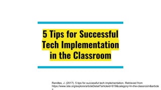 5 Tips for Successful
Tech Implementation
in the Classroom
Randles, J. (2017). 5 tips for successful tech implementation. Retrieved from
https://www.iste.org/explore/articleDetail?articleid=919&category=In-the-classroom&article
 