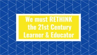 We must RETHINK
the 21st Century
Learner & Educator
 
