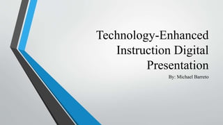 Technology-Enhanced
Instruction Digital
Presentation
By: Michael Barreto
 