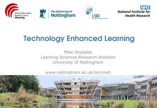 Technology Enhanced Learning
               Mike Sharples
    Learning Sciences Research Institute
          University of Nottingham

      www.nottingham.ac.uk/lsri/msh
 