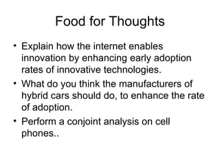 Food for Thoughts Explain how the internet enables innovation by enhancing early adoption rates of innovative technologies. What do you think the manufacturers of hybrid cars should do, to enhance the rate of adoption. Perform a conjoint analysis on cell phones.. 