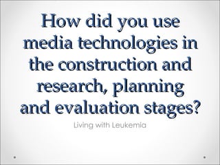 How did you use
media technologies in
 the construction and
  research, planning
and evaluation stages?
      Living with Leukemia
 