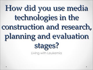 How did you use media
    technologies in the
construction and research,
 planning and evaluation
          stages?
        Living with Leukemia
 