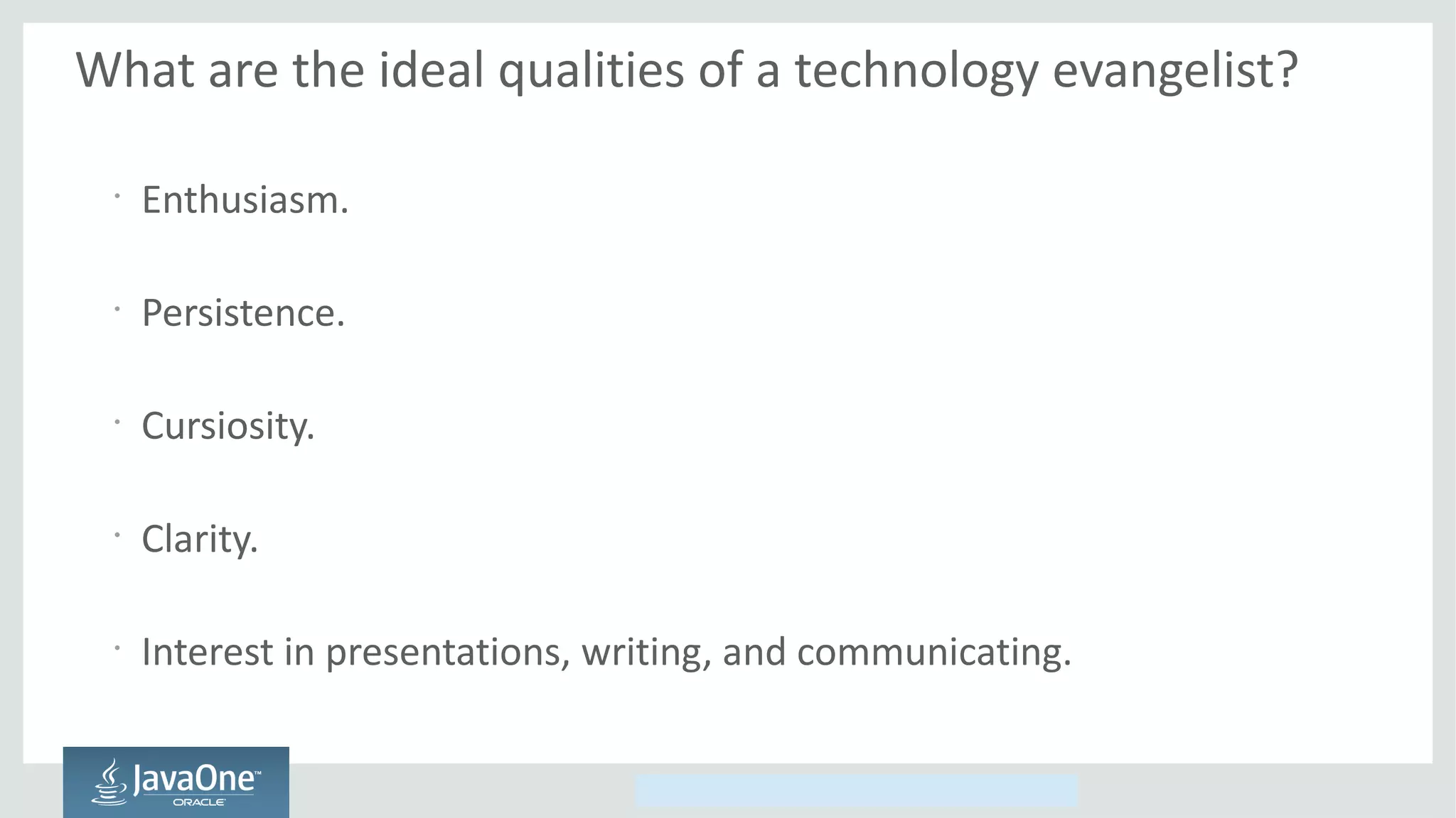 Copyright © 2014, Oracle and/or its affiliates. All rights reserved.
What are the ideal qualities of a technology evangelist?
•
Enthusiasm.
•
Persistence.
•
Cursiosity.
•
Clarity.
•
Interest in presentations, writing, and communicating.
 