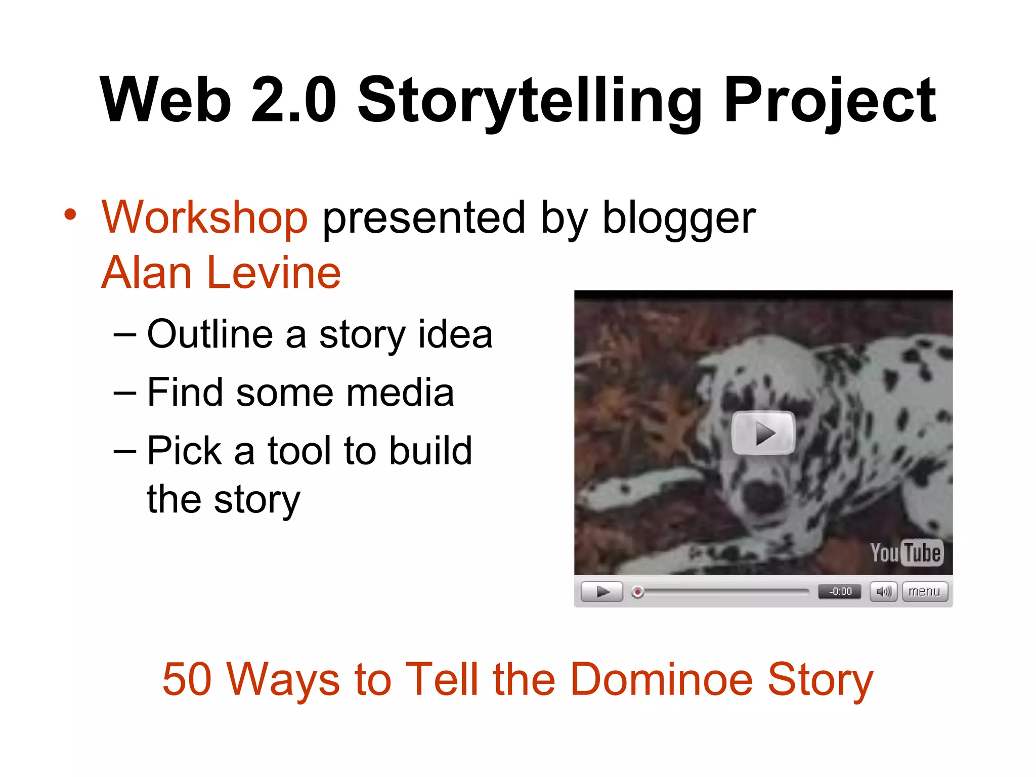 Web 2.0 Storytelling Project Workshop  presented by blogger  Alan Levine Outline a story idea Find some media Pick a tool to build  the story 50 Ways to Tell the  Dominoe  Story 