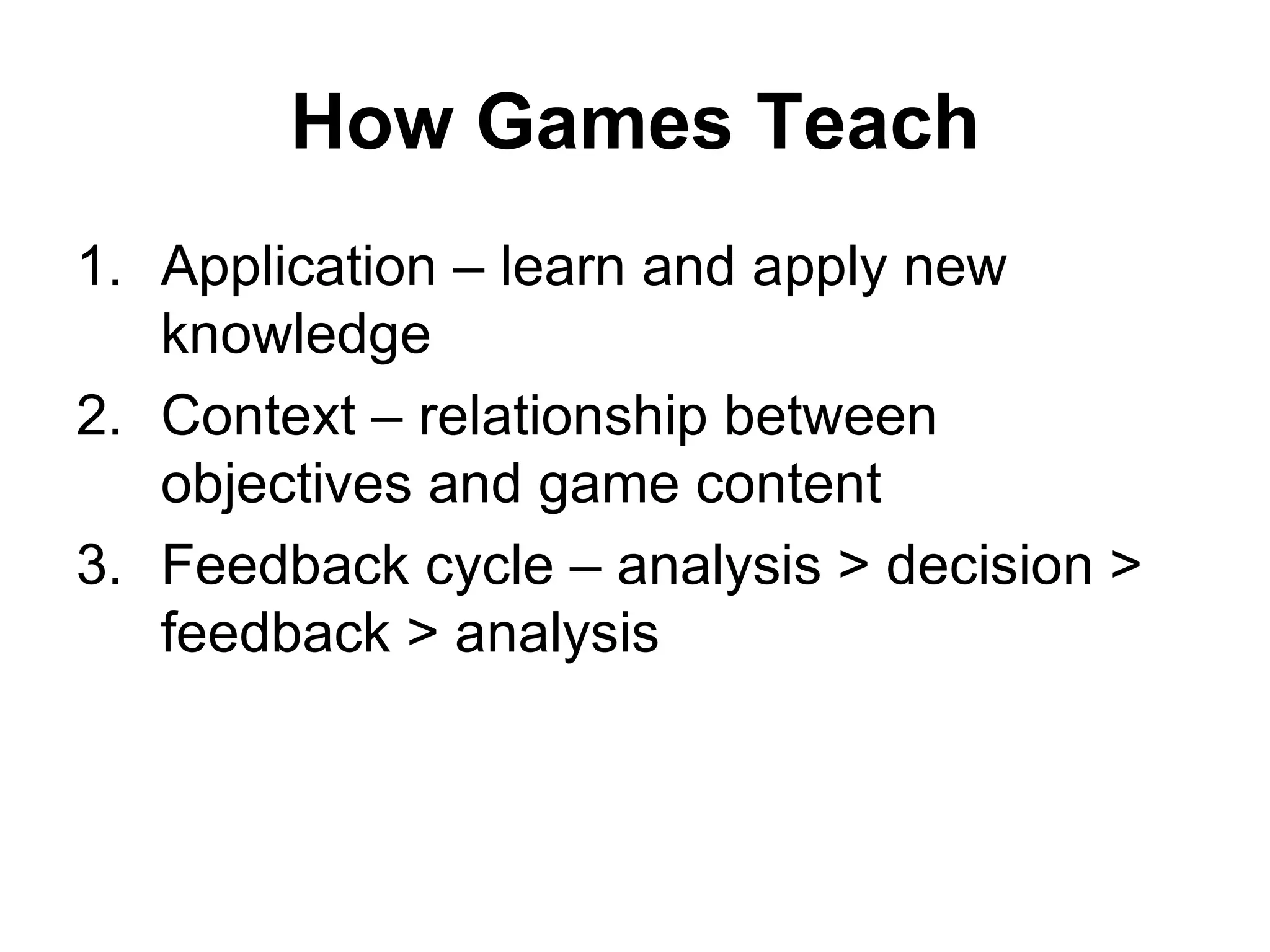 How Games Teach Application – learn and apply new knowledge Context – relationship between objectives and game content Feedback cycle – analysis > decision > feedback > analysis 