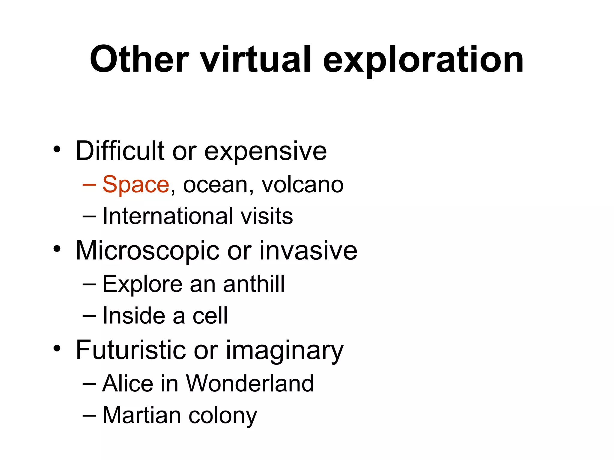 Other virtual exploration Difficult or expensive Space , ocean, volcano International visits Microscopic or invasive Explore an anthill Inside a cell Futuristic or imaginary Alice in Wonderland Martian colony 