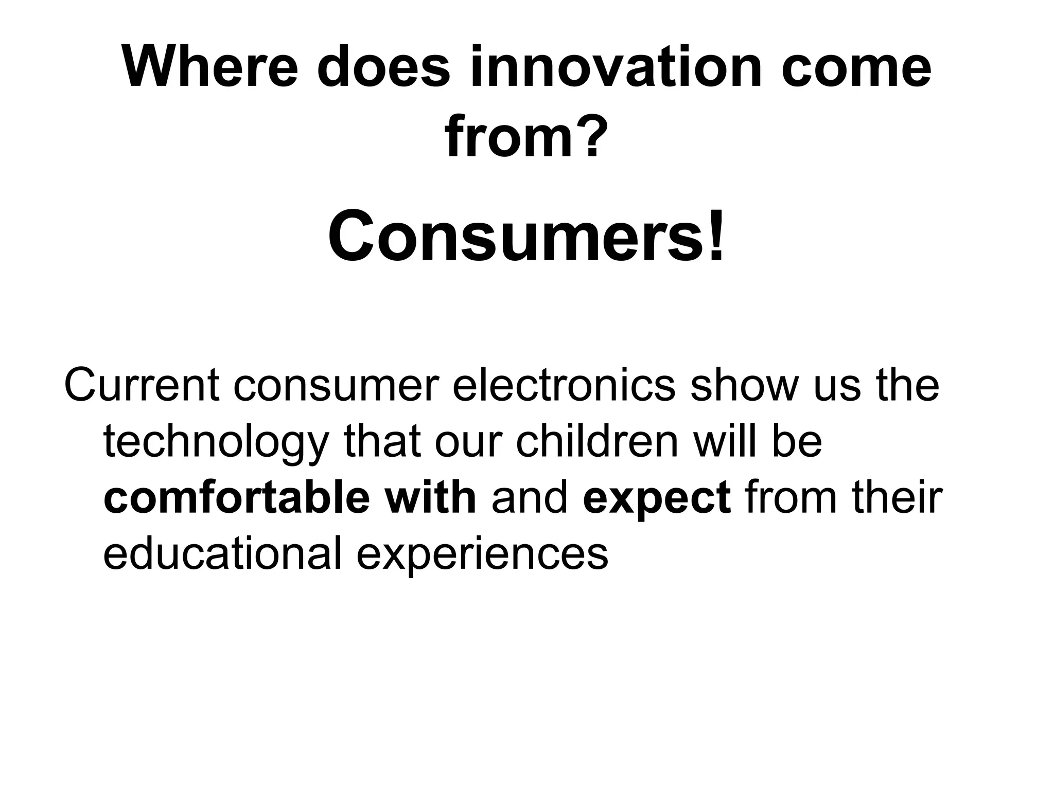 Where does innovation come from? Consumers! Current consumer electronics show us the technology that our children will be  comfortable with  and  expect  from their educational experiences 