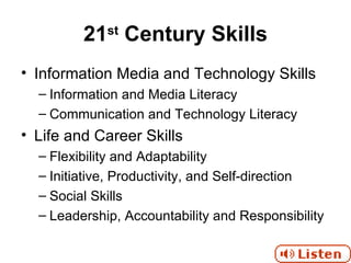 21 st  Century Skills Information Media and Technology Skills Information and Media Literacy Communication and Technology Literacy Life and Career Skills Flexibility and Adaptability Initiative, Productivity, and Self-direction Social Skills Leadership, Accountability and Responsibility 