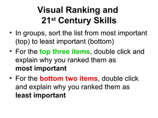 Visual Ranking and  21 st  Century Skills In groups, sort the list from most important (top) to least important (bottom) For the  top three items , double click and explain why you ranked them as  most important For the  bottom two items , double click and explain why you ranked them as  least important 