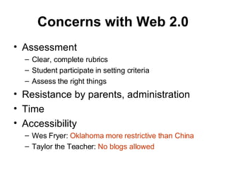 Concerns with Web 2.0 Assessment Clear, complete rubrics Student participate in setting criteria Assess the right things Resistance by parents, administration Time Accessibility Wes Fryer:  Oklahoma more restrictive than China Taylor the Teacher:  No blogs allowed 