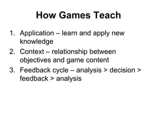 How Games Teach Application – learn and apply new knowledge Context – relationship between objectives and game content Feedback cycle – analysis > decision > feedback > analysis 