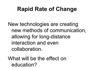 Rapid Rate of Change New technologies are creating new methods of communication, allowing for long-distance interaction and even collaboration. What will be the effect on education? 