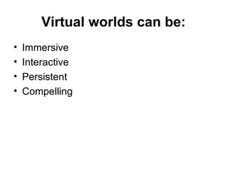 Virtual worlds can be: Immersive  Interactive Persistent Compelling 