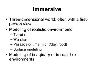 Immersive Three-dimensional world, often with a first-person view Modeling of realistic environments Terrain Weather Passage of time (night/day, food) Surface modeling Modeling of imaginary or impossible environments 