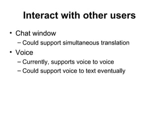 Interact with other users Chat window Could support simultaneous translation Voice Currently, supports voice to voice Could support voice to text eventually 