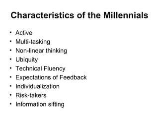 Characteristics of the Millennials Active Multi-tasking Non-linear thinking Ubiquity Technical Fluency Expectations of Feedback Individualization Risk-takers Information sifting 
