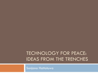 TECHNOLOGY FOR PEACE: IDEAS FROM THE TRENCHES Sanjana Hattotuwa 