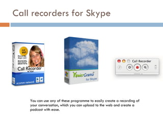 Call recorders for Skype You can use any of these programme to easily create a recording of your conversation, which you can upload to the web and create a podcast with ease. 