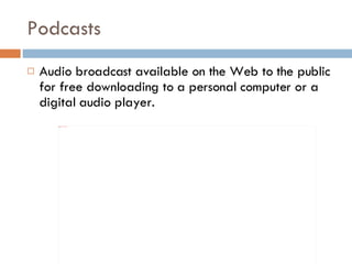 Podcasts Audio broadcast available on the Web to the public for free downloading to a personal computer or a digital audio player. 
