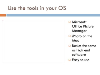 Use the tools in your OS Microsoft Office Picture Manager iPhoto on the Mac Basics the same as high end software Easy to use 