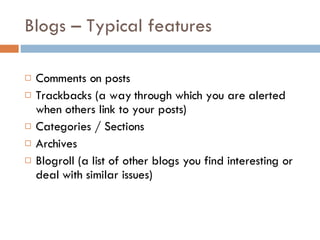 Blogs – Typical features Comments on posts Trackbacks (a way through which you are alerted when others link to your posts) Categories / Sections Archives Blogroll (a list of other blogs you find interesting or deal with similar issues) 