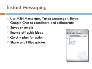 Instant Messaging Use MSN Messenger, Yahoo Messenger, Skype, Google Chat to coordinate and collaborate Saves on emails Bounce off quick ideas Quickly plan for action Share small files quicker  