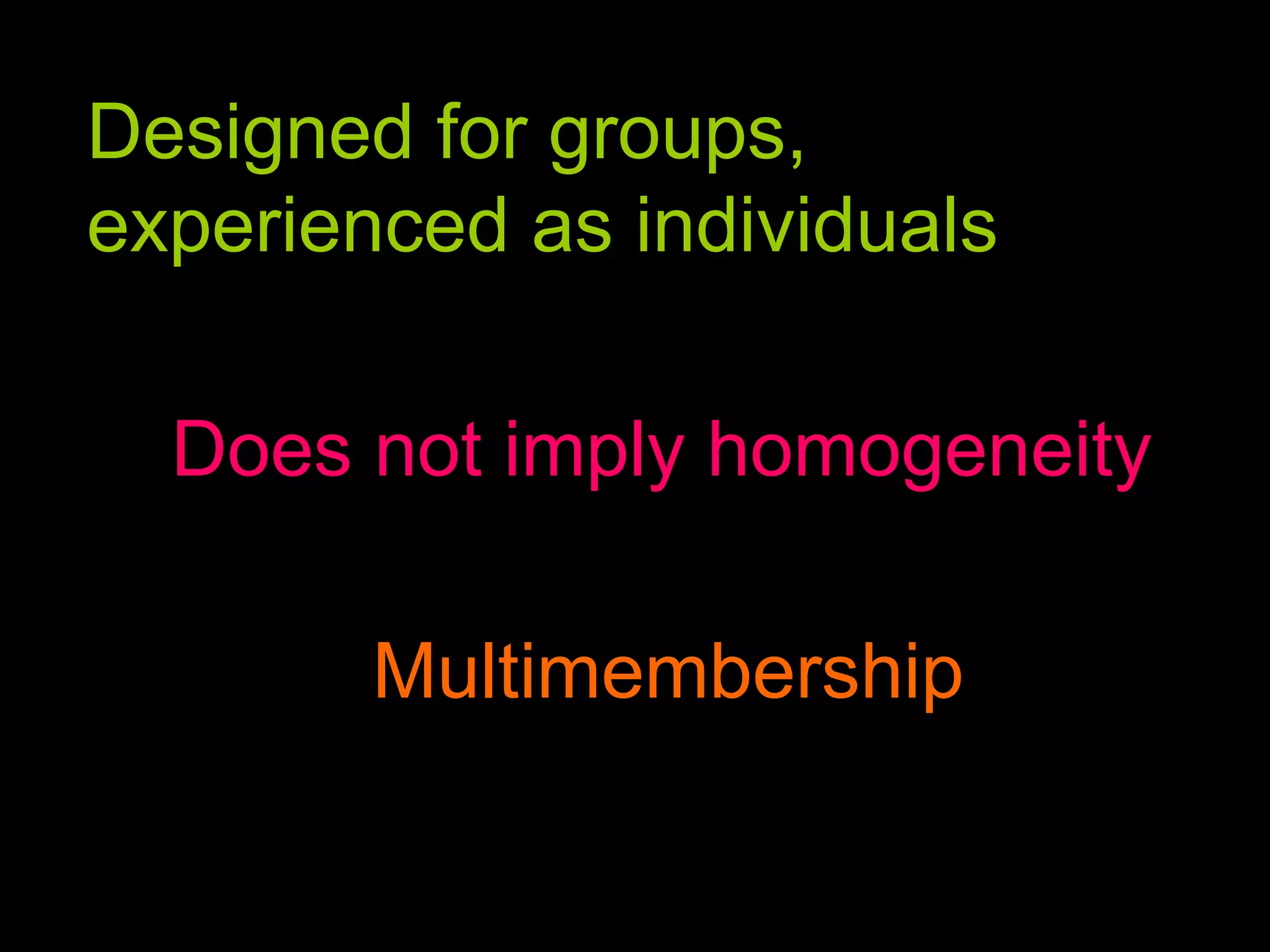Designed for groups, experienced as individuals Does not imply homogeneity Multimembership 