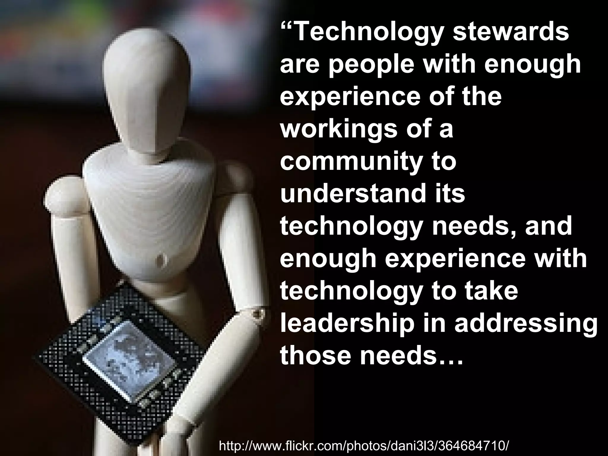 http://www.flickr.com/photos/dani3l3/364684710/ “ Technology stewards are people with enough experience of the workings of a community to understand its technology needs, and enough experience with technology to take leadership in addressing those needs…   