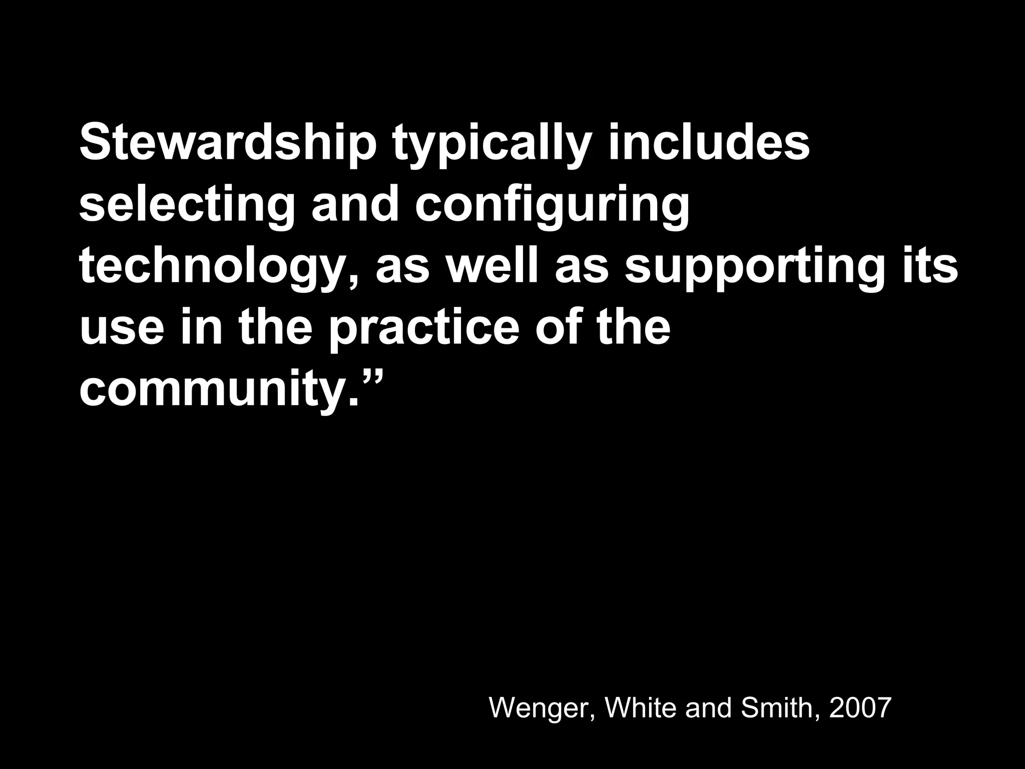 Stewardship typically includes selecting and configuring technology, as well as supporting its use in the practice of the community.” Wenger, White and Smith, 2007 