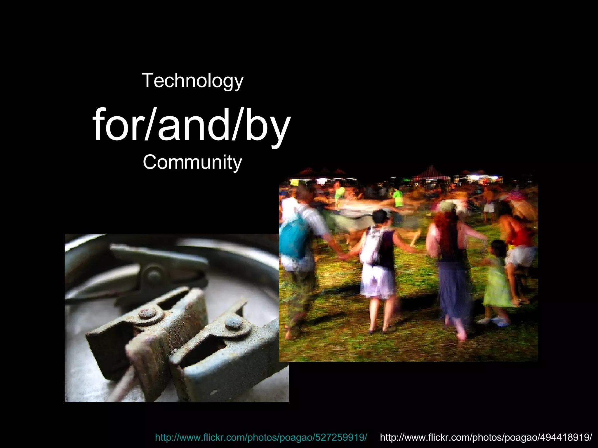 Technology   for/and/by  Community http://www.flickr.com/photos/poagao/527259919/   http://www.flickr.com/photos/poagao/494418919/ 