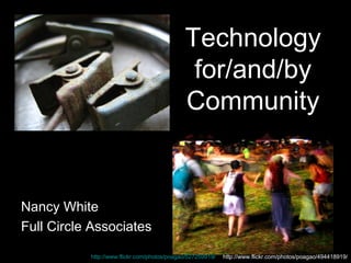 Technology for/and/by Community Nancy White Full Circle Associates http://www.flickr.com/photos/poagao/527259919/   http://www.flickr.com/photos/poagao/494418919/ 