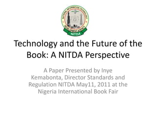 Technology and the Future of the Book: A NITDA Perspective A Paper Presented by Inye Kemabonta, Director Standards and Regulation NITDA May11, 2011 at the Nigeria International Book Fair 