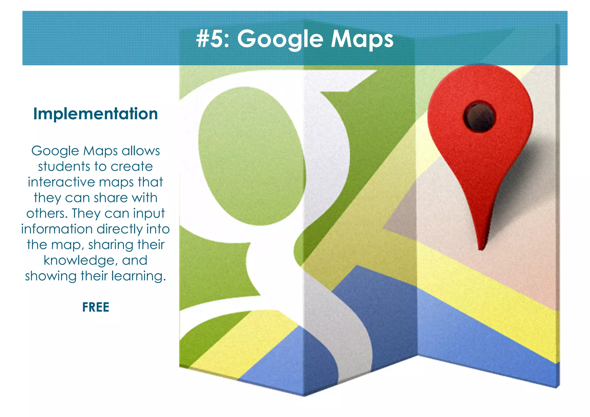 #5: Google Maps
Implementation
Google Maps allows
students to create
interactive maps that
they can share with
others. They can input
information directly into
the map, sharing their
knowledge, and
showing their learning.
FREE

 