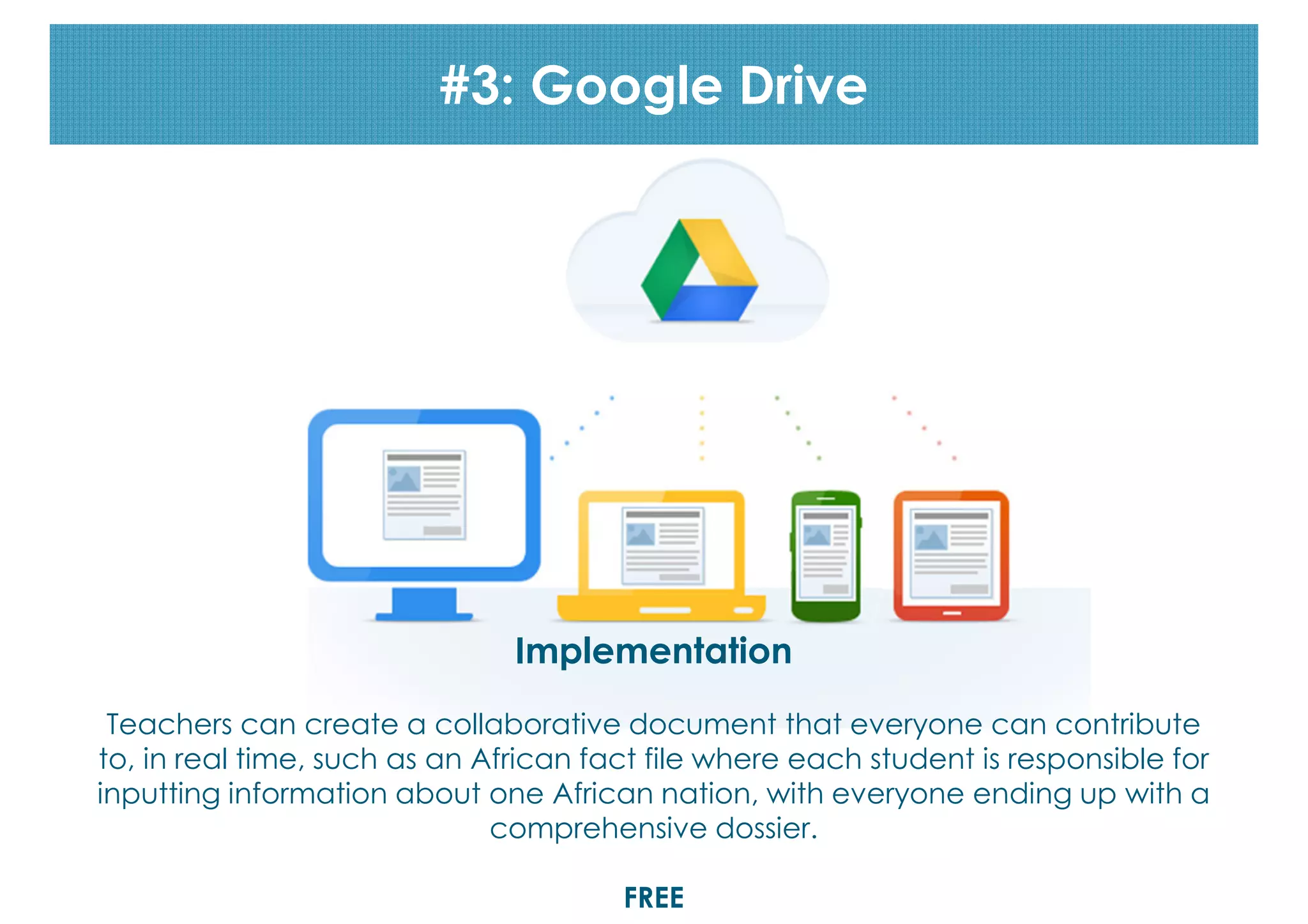 #3: Google Drive

Implementation
Teachers can create a collaborative document that everyone can contribute
to, in real time, such as an African fact file where each student is responsible for
inputting information about one African nation, with everyone ending up with a
comprehensive dossier.
FREE

 