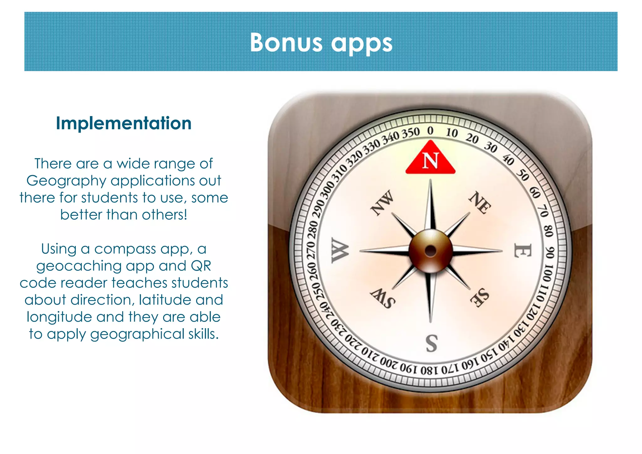 #1: QR codes
Bonus apps
Implementation
There are a wide range of
Geography applications out
there for students to use, some
better than others!
Using a compass app, a
geocaching app and QR
code reader teaches students
about direction, latitude and
longitude and they are able
to apply geographical skills.

 