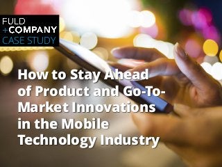 Page | 1
How to Stay Ahead
of Product and Go-To-
Market Innovations
in the Mobile
Technology Industry
CASE STUDY
 