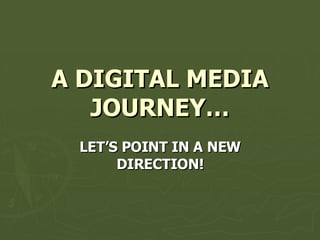 A DIGITAL MEDIA JOURNEY… LET’S POINT IN A NEW DIRECTION! 