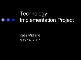 Technology Implementation Project Katie Midland May 14, 2007 