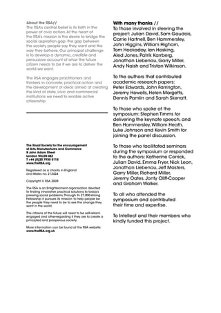 About the RSA//                                            With many thanks //
The RSA’s central belief is its faith in the               To those involved in steering the
power of civic action. At the heart of
                                                           project: Julian David, Sam Gaudois,
the RSA’s mission is the desire to bridge the
social aspiration gap: the gap between                     Carrie Hartnell, Ben Hammersley,
the society people say they want and the                   John Higgins, William Higham,
way they behave. Our principal challenge                   Tom Hockaday, Ian Hosking,
is to develop a dynamic, credible and                      Aled Jones, Patrik Karrberg,
persuasive account of what the future                      Jonathan Liebenau, Garry Miller,
citizen needs to be if we are to deliver the
                                                           Andy Naish and Tristan Wilkinson.
world we want.

The RSA engages practitioners and                          To the authors that contributed
thinkers in concrete, practical action and                 academic research papers:
the development of ideas aimed at creating                 Peter Edwards, John Farrington,
the kind of state, civic and commercial                    Jeremy Howells, Helen Margetts,
institutions we need to enable active                      Dennis Pamlin and Sarah Skerratt.
citizenship.

                                                           To those who spoke at the
                                                           symposium: Stephen Timms for
                                                           delivering the keynote speech, and
                                                           Ben Hammersley, William Heath,
                                                           Luke Johnson and Kevin Smith for
                                                           joining the panel discussion.

The Royal Society for the encouragement                    To those who facilitated seminars
of Arts, Manufactures and Commerce
8 John Adam Street                                         during the symposium or responded
London WC2N 6EZ                                            to the authors: Katherine Corrick,
T +44 (0)20 7930 5115
www.theRSA.org                                             Julian David, Emma Fryer, Nick Leon,
                                                           Jonathan Liebenau, Jeff Masters,
Registered as a charity in England
and Wales no. 212424                                       Garry Miller, Richard Miller,
                                                           Jeremy Oates, Jonty Oliff-Cooper
Copyright © RSA 2009
                                                           and Graham Walker.
The RSA is an Enlightenment organisation devoted
to ﬁnding innovative practical solutions to today’s
pressing social problems. Through its 27,000-strong        To all who attended the
Fellowship it pursues its mission: to help people be       symposium and contributed
the people they need to be to see the change they
want in the world.                                         their time and expertise.
The citizens of the future will need to be self-reliant,
engaged and other-regarding if they are to create a        To Intellect and their members who
principled and prosperous society.                         kindly funded this project.
More information can be found at the RSA website:
www.theRSA.org.uk
 