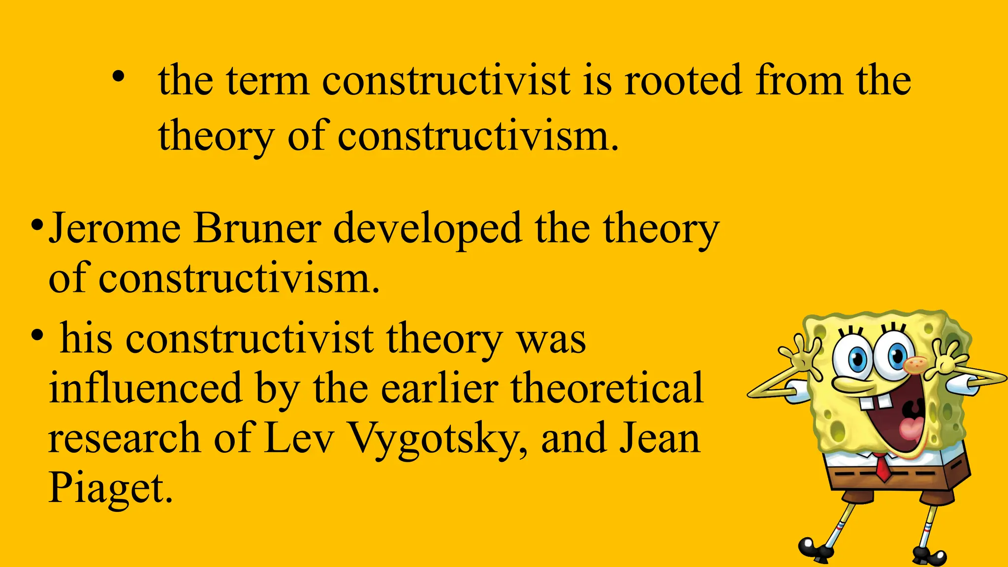 •Jerome Bruner developed the theory
of constructivism.
• his constructivist theory was
influenced by the earlier theoretical
research of Lev Vygotsky, and Jean
Piaget.
• the term constructivist is rooted from the
theory of constructivism.
 