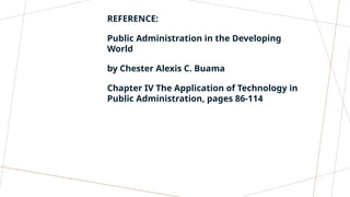REFERENCE:
Public Administration in the Developing
World
by Chester Alexis C. Buama
Chapter IV The Application of Technology in
Public Administration, pages 86-114
 
